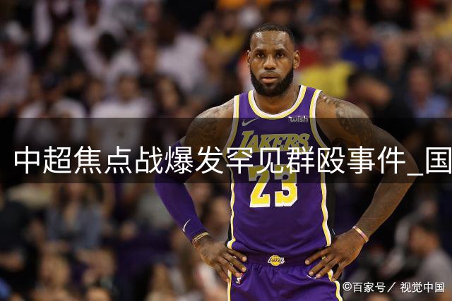 中超焦点战爆发罕见群殴事件 国安主帅遭遇意外锁喉