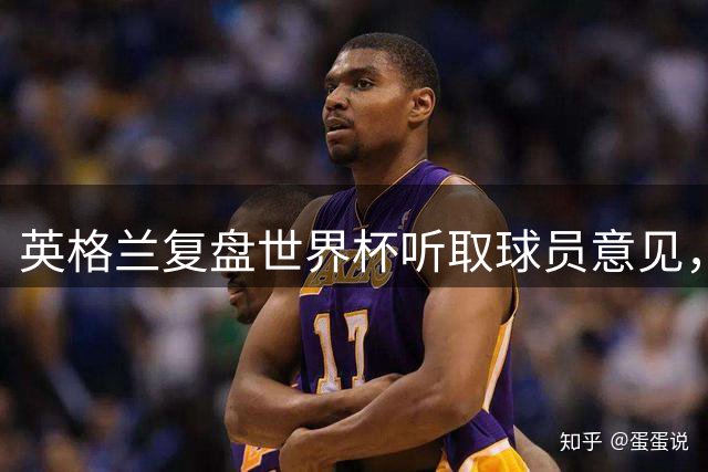 英格兰复盘世界杯听取球员意见，图赫尔半决赛战术遭质疑